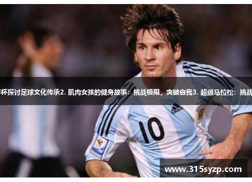 1. 梅西携手小球世界杯探讨足球文化传承2. 肌肉女孩的健身故事：挑战极限，突破自我3. 超级马拉松：挑战极限，征服荒野路径